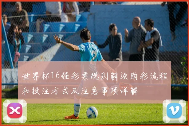 世界杯16强彩票规则解读购彩流程和投注方式及注意事项详解