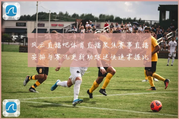 风云直播吧体育直播聚焦赛事直播安排与赛况更新助球迷快速掌握比赛动态