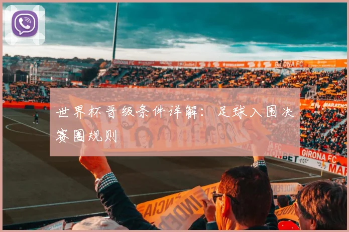 世界杯晋级条件详解:足球入围决赛圈规则