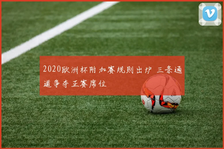 2020欧洲杯附加赛规则出炉 三条通道争夺正赛席位