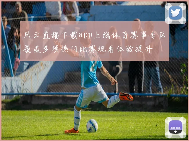 风云直播下载app上线体育赛事专区覆盖多项热门比赛观看体验提升