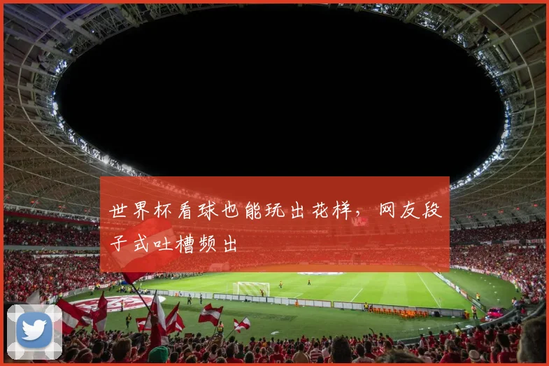 世界杯看球也能玩出花样,网友段子式吐槽频出