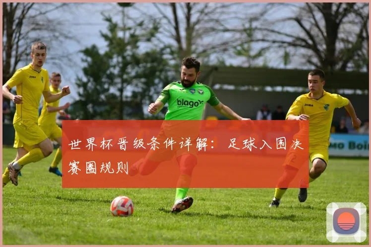 世界杯晋级条件详解:足球入围决赛圈规则