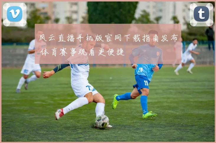 风云直播手机版官网下载指南发布 体育赛事观看更便捷