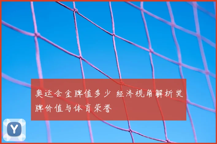 奥运会金牌值多少 经济视角解析奖牌价值与体育荣誉