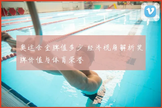 奥运会金牌值多少 经济视角解析奖牌价值与体育荣誉