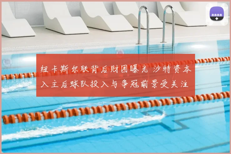 纽卡斯尔联背后财团曝光 沙特资本入主后球队投入与争冠前景受关注