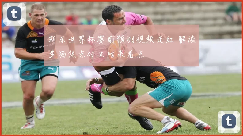 靳东世界杯赛前预测视频走红 解读多场焦点对决结果看点