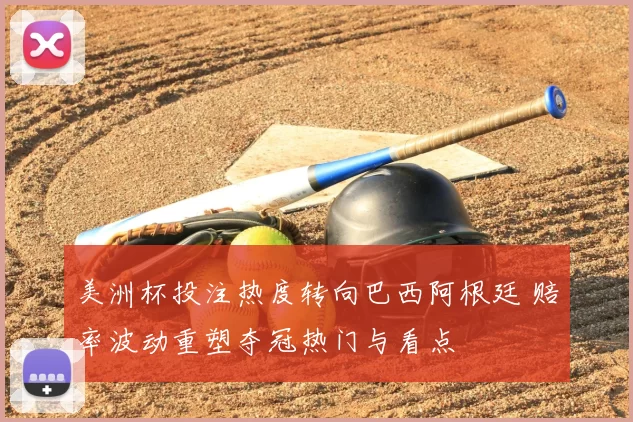 美洲杯投注热度转向巴西阿根廷 赔率波动重塑夺冠热门与看点