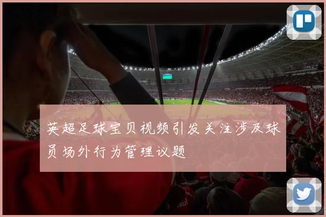 英超足球宝贝视频引发关注涉及球员场外行为管理议题