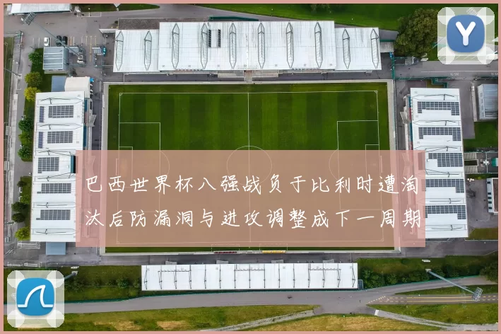 巴西世界杯八强战负于比利时遭淘汰后防漏洞与进攻调整成下一周期看点