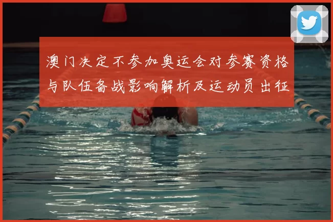 澳门决定不参加奥运会对参赛资格与队伍备战影响解析及运动员出征安排
