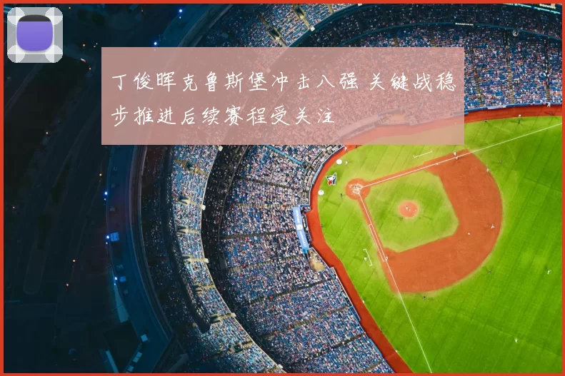 丁俊晖克鲁斯堡冲击八强 关键战稳步推进后续赛程受关注