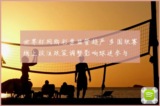 世界杯网购彩票监管趋严 多国联赛线上投注政策调整影响球迷参与
