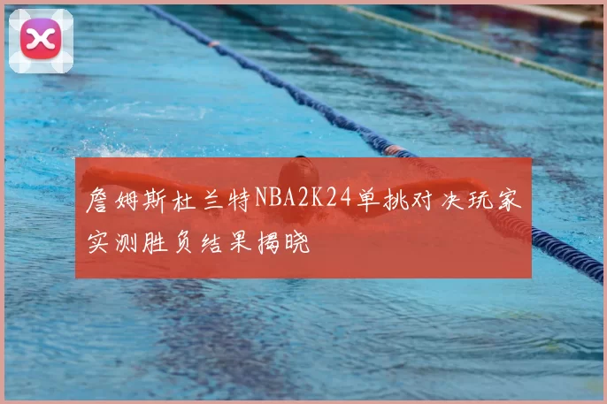 詹姆斯杜兰特NBA2K24单挑对决玩家实测胜负结果揭晓