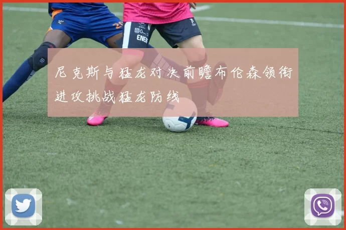尼克斯与猛龙对决前瞻布伦森领衔进攻挑战猛龙防线