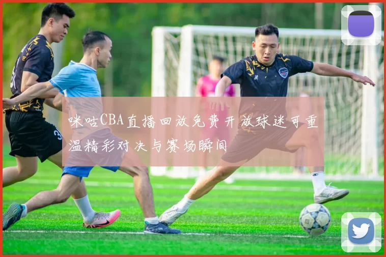 咪咕CBA直播回放免费开放球迷可重温精彩对决与赛场瞬间