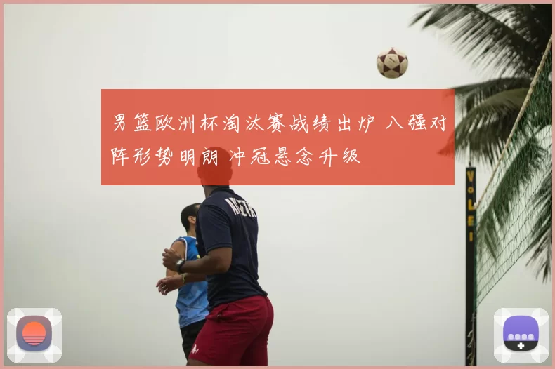 男篮欧洲杯淘汰赛战绩出炉 八强对阵形势明朗 冲冠悬念升级
