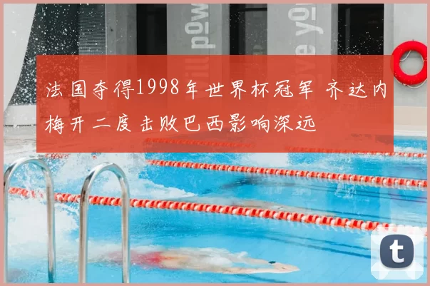 法国夺得1998年世界杯冠军 齐达内梅开二度击败巴西影响深远