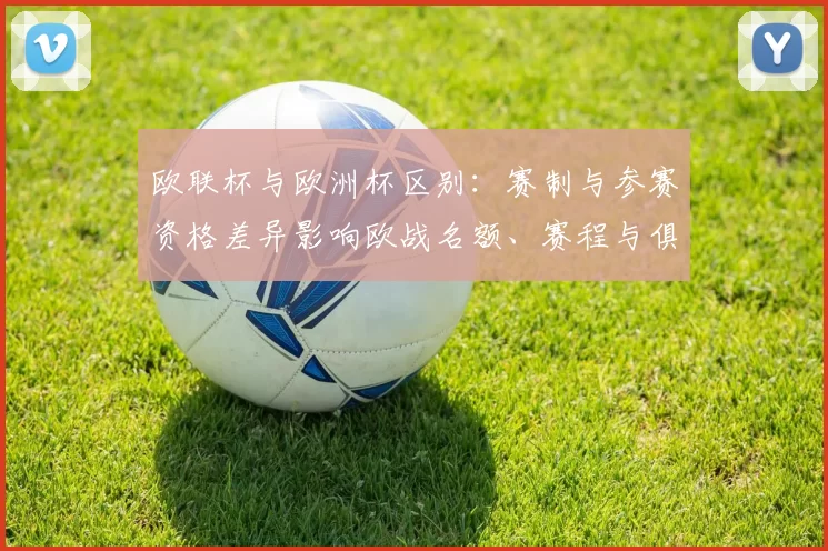 欧联杯与欧洲杯区别:赛制与参赛资格差异影响欧战名额、赛程与俱乐部收益
