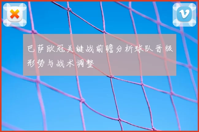 巴萨欧冠关键战前瞻分析球队晋级形势与战术调整