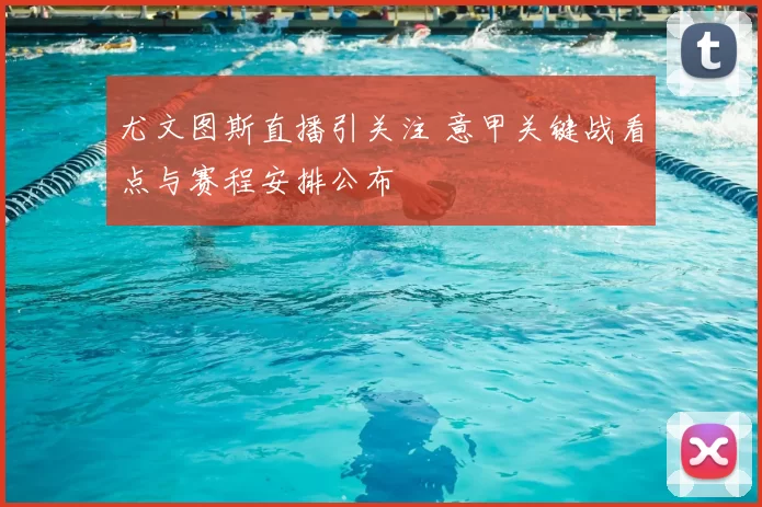 尤文图斯直播引关注 意甲关键战看点与赛程安排公布