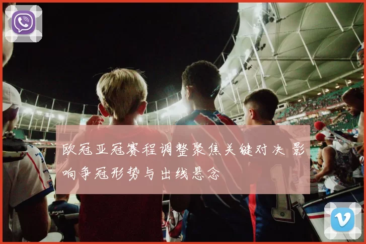 欧冠亚冠赛程调整聚焦关键对决 影响争冠形势与出线悬念