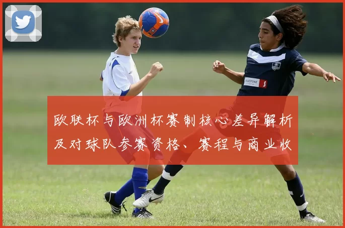 欧联杯与欧洲杯赛制核心差异解析及对球队参赛资格、赛程与商业收益影响
