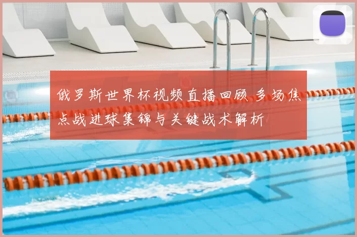 俄罗斯世界杯视频直播回顾 多场焦点战进球集锦与关键战术解析
