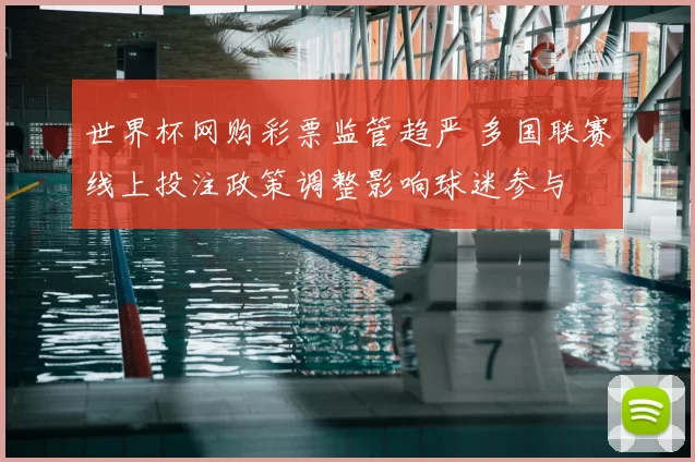 世界杯网购彩票监管趋严 多国联赛线上投注政策调整影响球迷参与