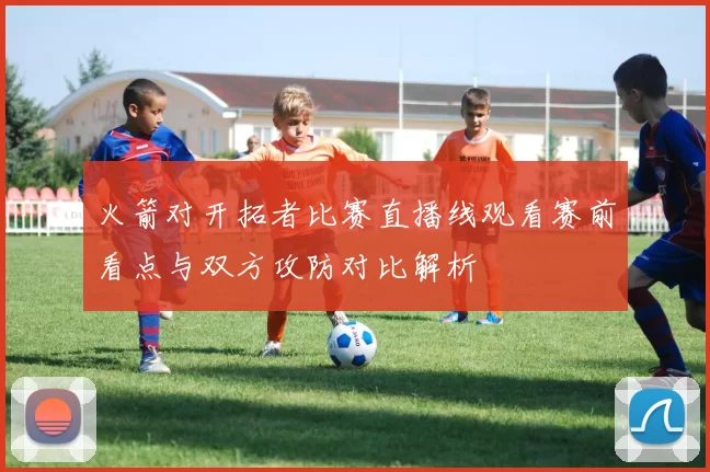 火箭对开拓者比赛直播线观看赛前看点与双方攻防对比解析