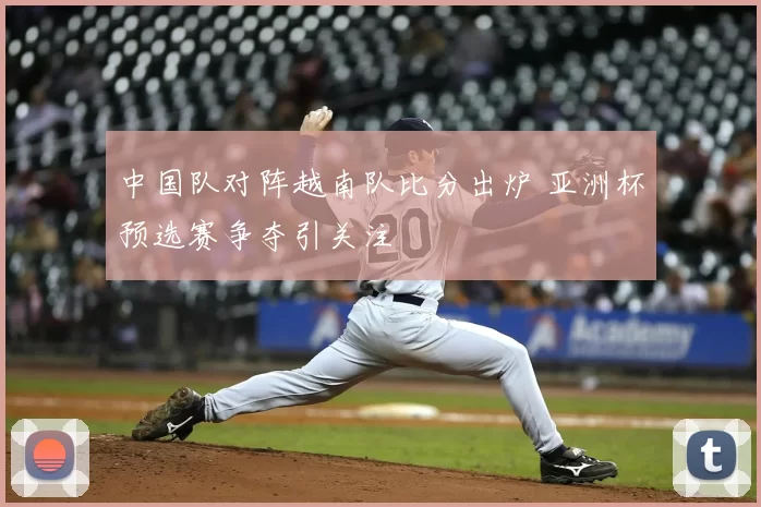 中国队对阵越南队比分出炉 亚洲杯预选赛争夺引关注