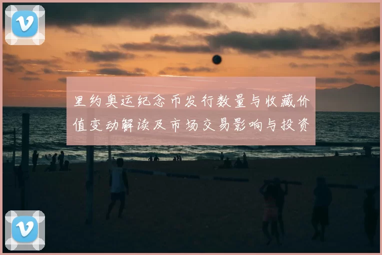 里约奥运纪念币发行数量与收藏价值变动解读及市场交易影响与投资参考