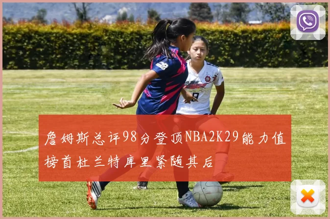 詹姆斯总评98分登顶NBA2K29能力值榜首杜兰特库里紧随其后
