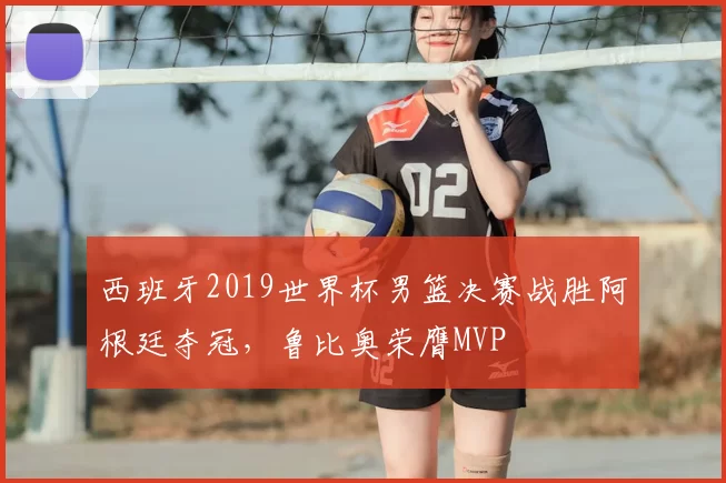西班牙2019世界杯男篮决赛战胜阿根廷夺冠，鲁比奥荣膺MVP