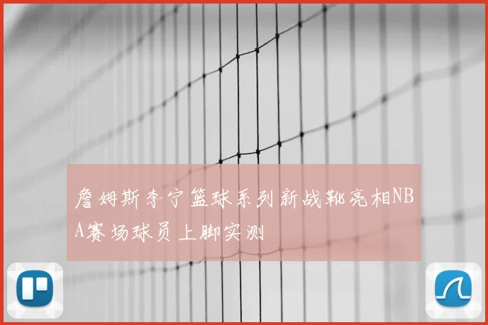 詹姆斯李宁篮球系列新战靴亮相NBA赛场球员上脚实测