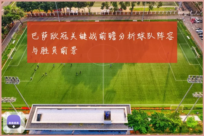巴萨欧冠关键战前瞻分析球队阵容与胜负前景