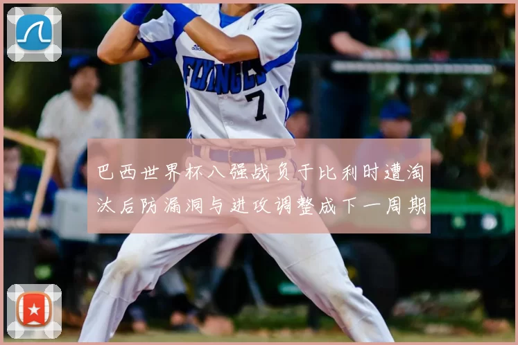 巴西世界杯八强战负于比利时遭淘汰后防漏洞与进攻调整成下一周期看点