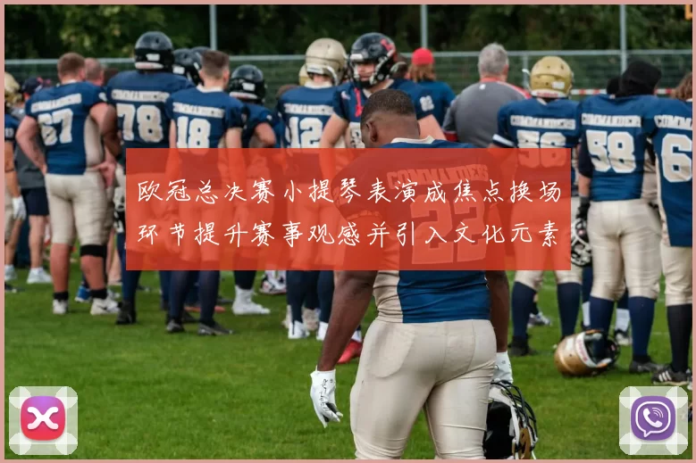 欧冠总决赛小提琴表演成焦点换场环节提升赛事观感并引入文化元素