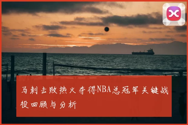马刺击败热火夺得NBA总冠军关键战役回顾与分析