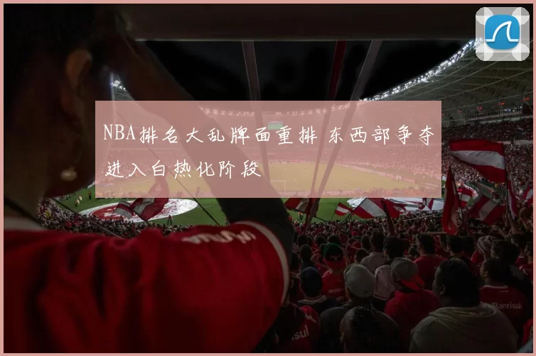 NBA排名大乱牌面重排 东西部争夺进入白热化阶段