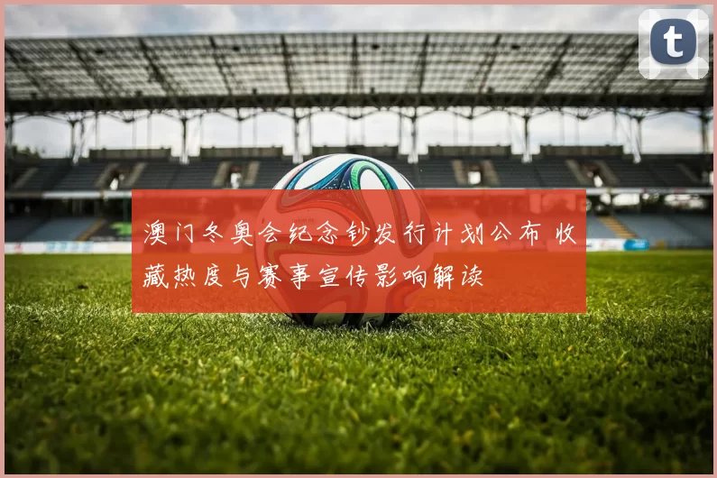 澳门冬奥会纪念钞发行计划公布 收藏热度与赛事宣传影响解读