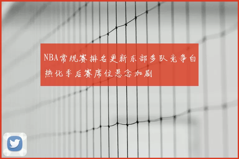 NBA常规赛排名更新东部多队竞争白热化季后赛席位悬念加剧