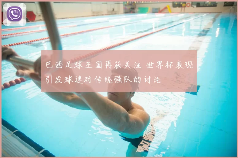 巴西足球王国再获关注 世界杯表现引发球迷对传统强队的讨论