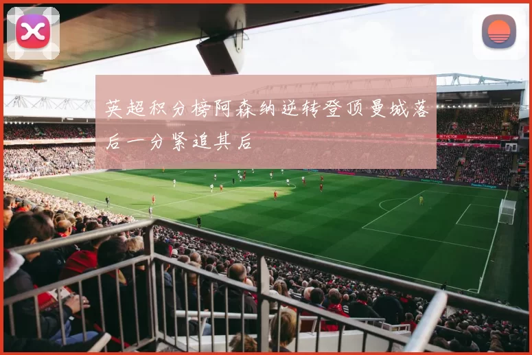 英超积分榜阿森纳逆转登顶曼城落后一分紧追其后