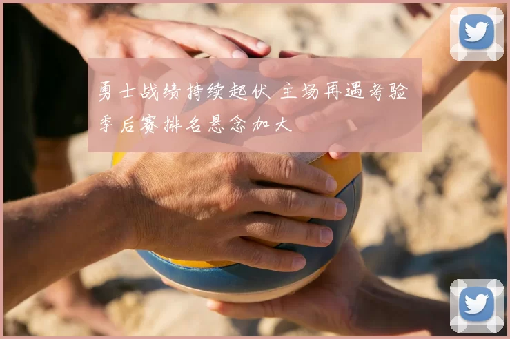 勇士战绩持续起伏 主场再遇考验 季后赛排名悬念加大