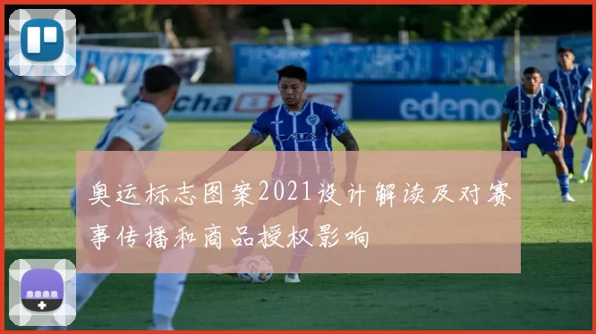 奥运标志图案2021设计解读及对赛事传播和商品授权影响