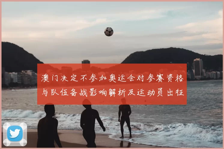 澳门决定不参加奥运会对参赛资格与队伍备战影响解析及运动员出征安排