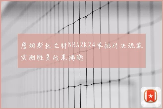 詹姆斯杜兰特NBA2K24单挑对决玩家实测胜负结果揭晓