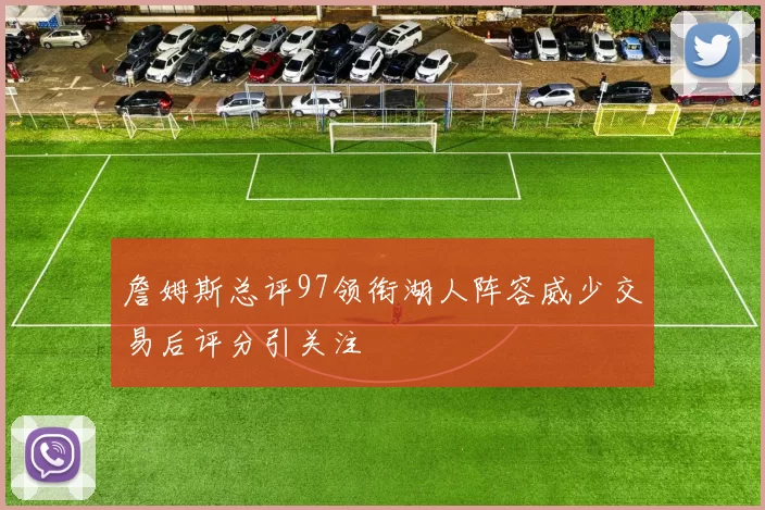詹姆斯总评97领衔湖人阵容威少交易后评分引关注